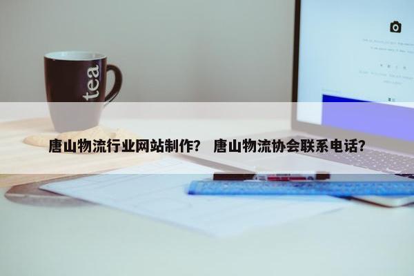 唐山物流行业网站制作？ 唐山物流协会联系电话？