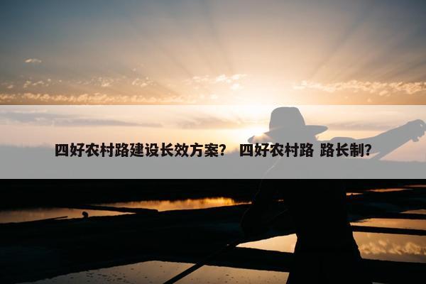 四好农村路建设长效方案？ 四好农村路 路长制？