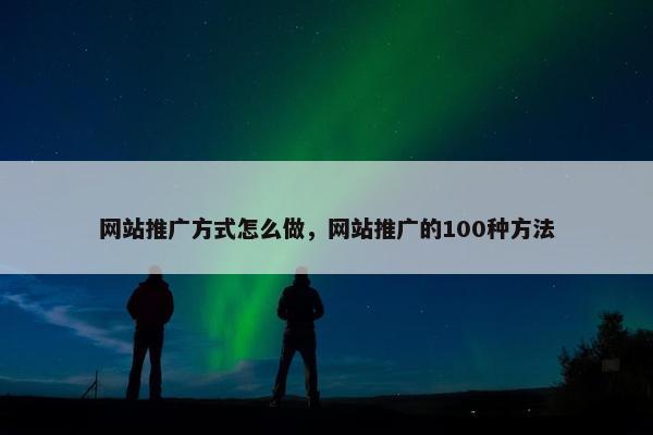 网站推广方式怎么做，网站推广的100种方法