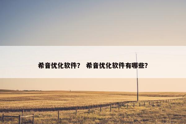 希音优化软件？ 希音优化软件有哪些？