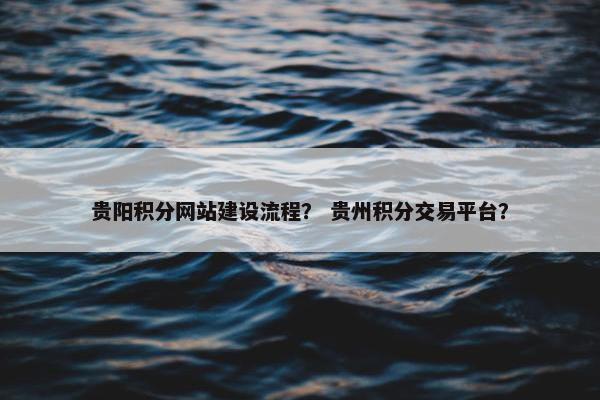 贵阳积分网站建设流程？ 贵州积分交易平台？