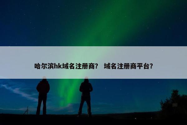 哈尔滨hk域名注册商？ 域名注册商平台？