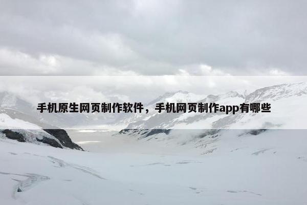 手机原生网页制作软件，手机网页制作app有哪些