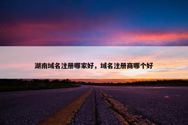 湖南域名注册哪家好，域名注册商哪个好
