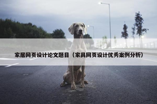 家居网页设计论文题目（家具网页设计优秀案例分析）