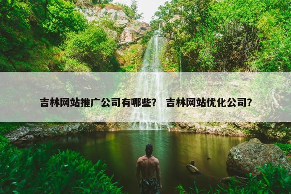吉林网站推广公司有哪些？ 吉林网站优化公司？
