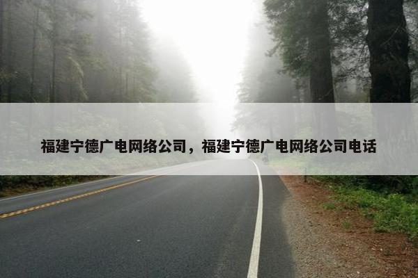 福建宁德广电网络公司，福建宁德广电网络公司电话