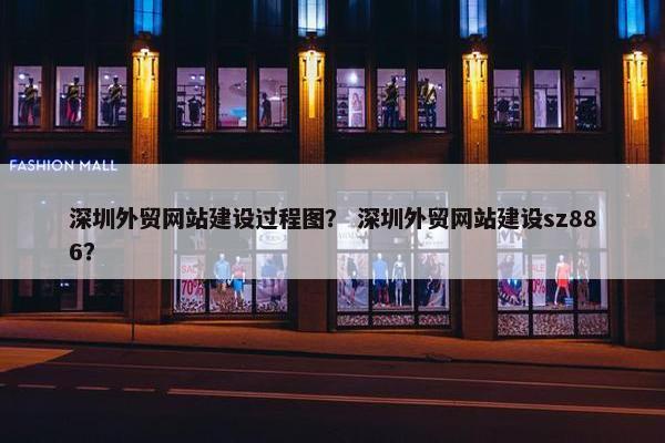 深圳外贸网站建设过程图？ 深圳外贸网站建设sz886？