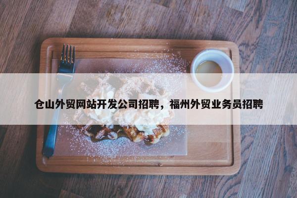 仓山外贸网站开发公司招聘，福州外贸业务员招聘