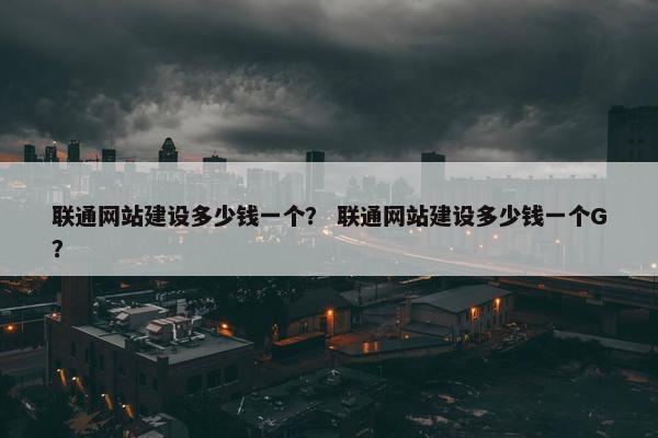 联通网站建设多少钱一个？ 联通网站建设多少钱一个G？