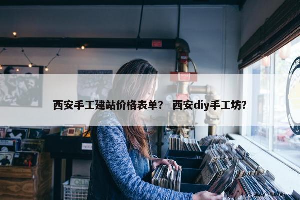 西安手工建站价格表单？ 西安diy手工坊？