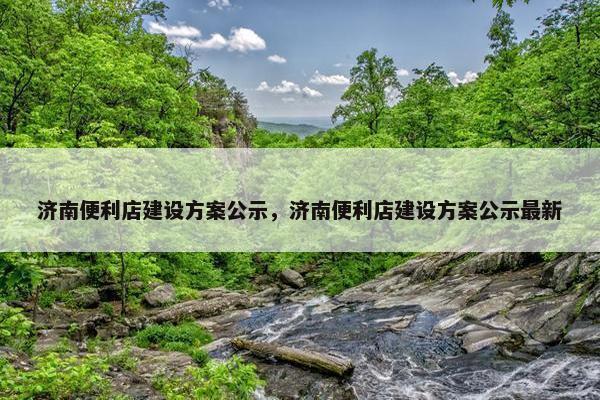 济南便利店建设方案公示，济南便利店建设方案公示最新