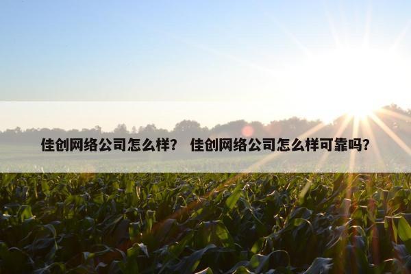 佳创网络公司怎么样？ 佳创网络公司怎么样可靠吗？