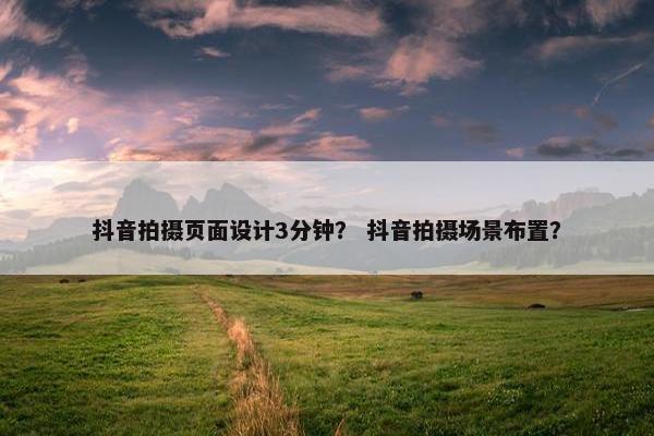 抖音拍摄页面设计3分钟？ 抖音拍摄场景布置？