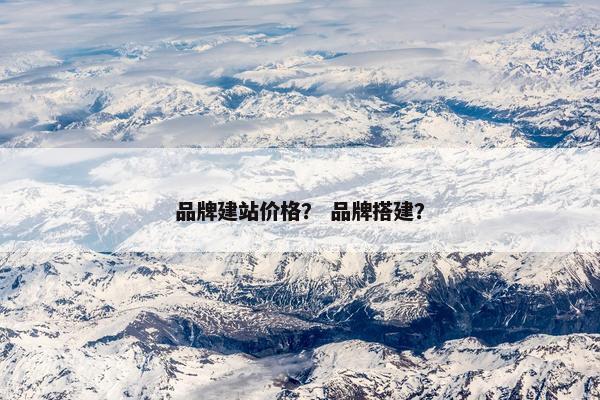 品牌建站价格？ 品牌搭建？