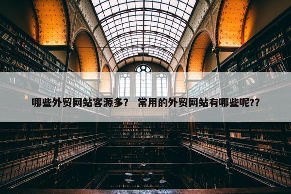 哪些外贸网站客源多？ 常用的外贸网站有哪些呢?？