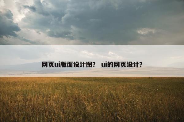 网页ui版面设计图？ ui的网页设计？