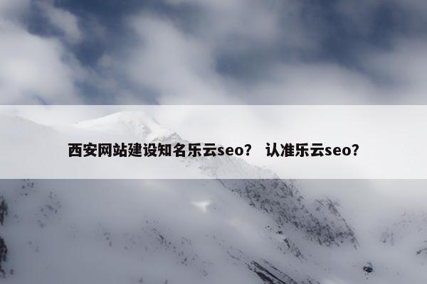 西安网站建设知名乐云seo？ 认准乐云seo？