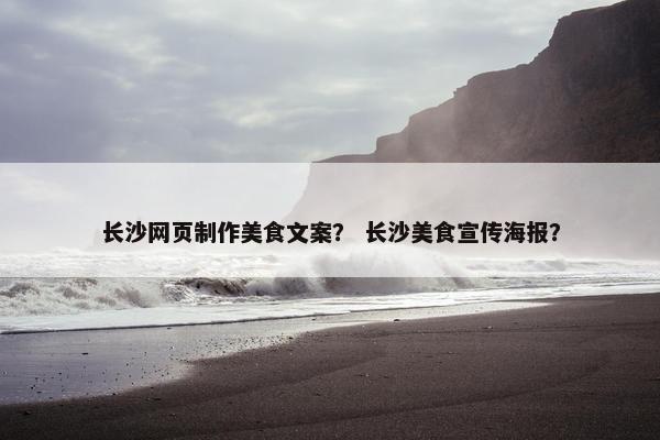 长沙网页制作美食文案？ 长沙美食宣传海报？