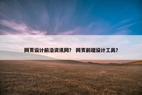 网页设计前沿资讯网？ 网页前端设计工具？