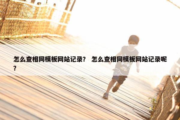 怎么查相同模板网站记录？ 怎么查相同模板网站记录呢？