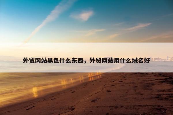 外贸网站黑色什么东西，外贸网站用什么域名好