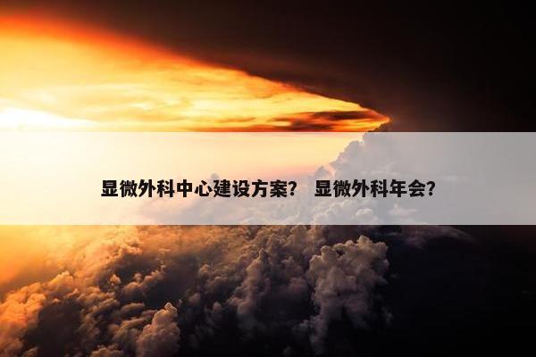 显微外科中心建设方案？ 显微外科年会？