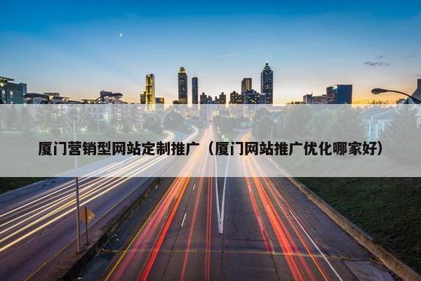 厦门营销型网站定制推广（厦门网站推广优化哪家好）