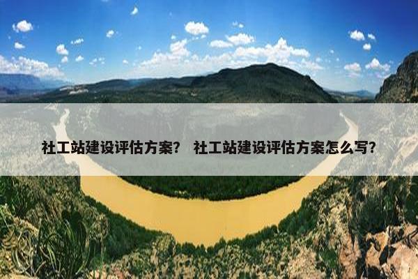 社工站建设评估方案？ 社工站建设评估方案怎么写？