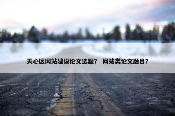 天心区网站建设论文选题？ 网站类论文题目？