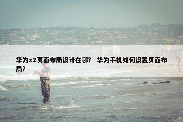 华为x2页面布局设计在哪？ 华为手机如何设置页面布局？