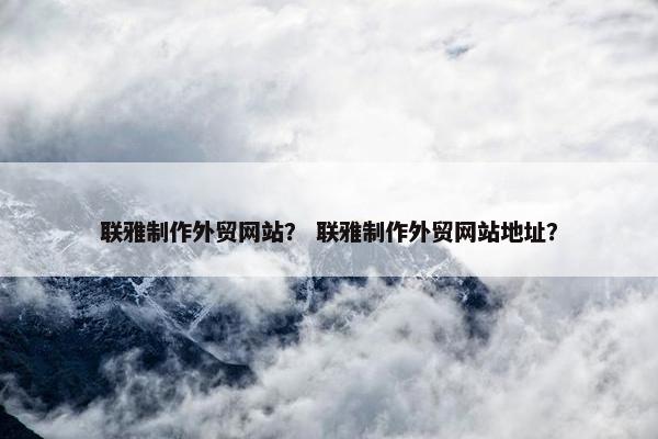 联雅制作外贸网站？ 联雅制作外贸网站地址？