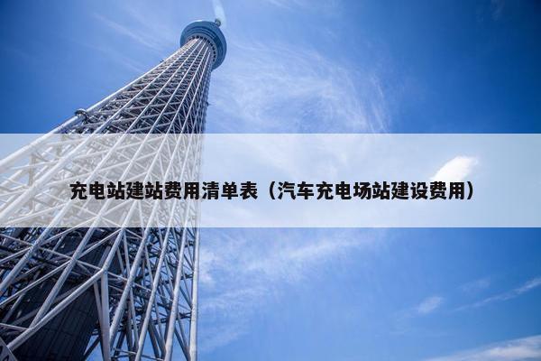 充电站建站费用清单表（汽车充电场站建设费用）
