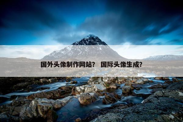 国外头像制作网站？ 国际头像生成？