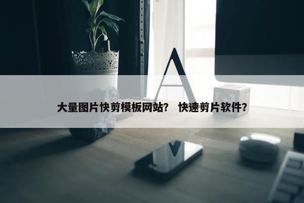 大量图片快剪模板网站？ 快速剪片软件？