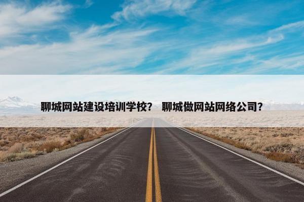 聊城网站建设培训学校？ 聊城做网站网络公司？