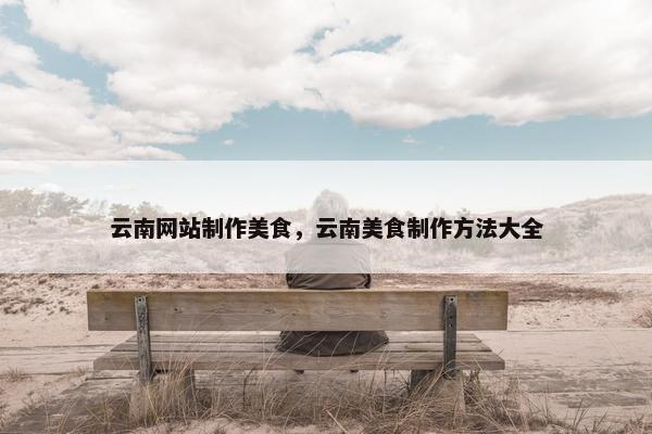 云南网站制作美食，云南美食制作方法大全