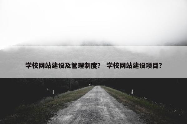 学校网站建设及管理制度？ 学校网站建设项目？