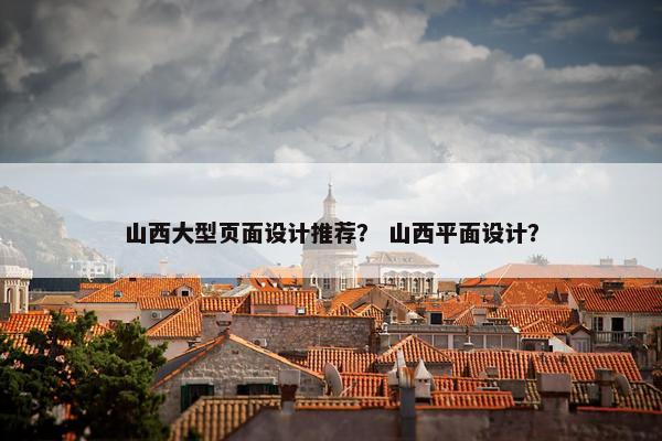 山西大型页面设计推荐？ 山西平面设计？