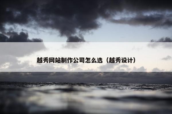 越秀网站制作公司怎么选（越秀设计）