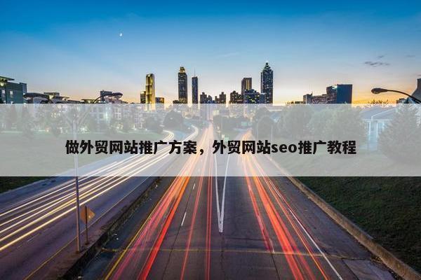 做外贸网站推广方案，外贸网站seo推广教程