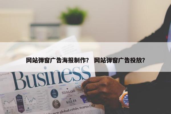 网站弹窗广告海报制作？ 网站弹窗广告投放？