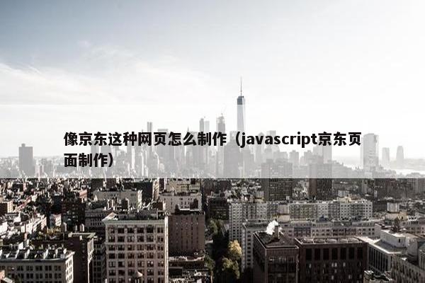 像京东这种网页怎么制作（javascript京东页面制作）