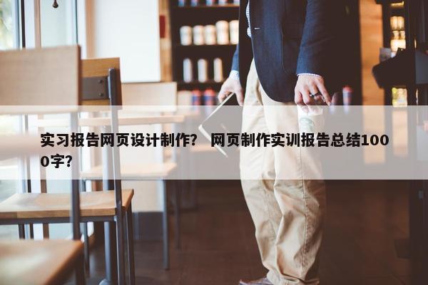 实习报告网页设计制作？ 网页制作实训报告总结1000字？