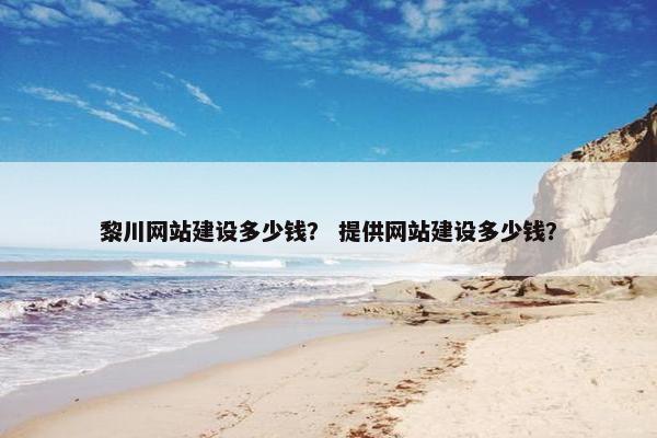 黎川网站建设多少钱？ 提供网站建设多少钱？
