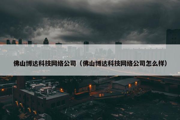 佛山博达科技网络公司（佛山博达科技网络公司怎么样）