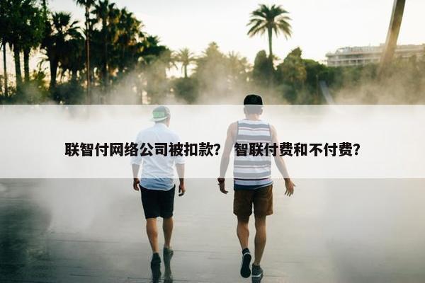 联智付网络公司被扣款？ 智联付费和不付费？