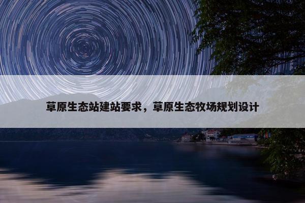 草原生态站建站要求，草原生态牧场规划设计