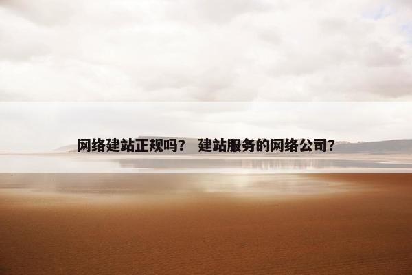 网络建站正规吗？ 建站服务的网络公司？