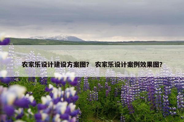 农家乐设计建设方案图？ 农家乐设计案例效果图？